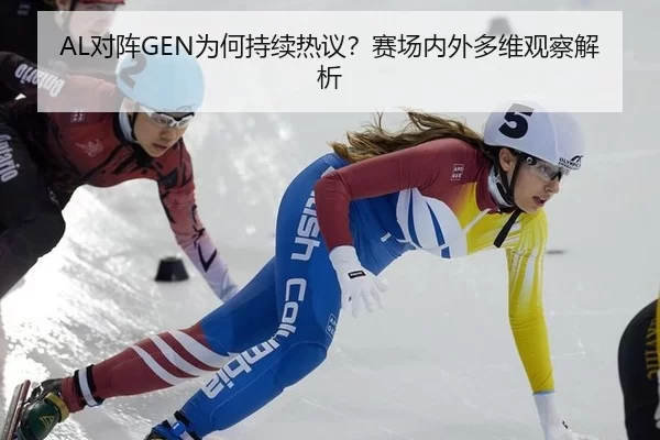 AL对阵GEN为何持续热议？赛场内外多维观察解析